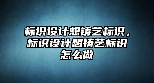 標(biāo)識設(shè)計想鑄藝標(biāo)識，標(biāo)識設(shè)計想鑄藝標(biāo)識怎么做