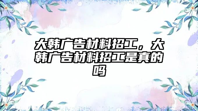 大韓廣告材料招工，大韓廣告材料招工是真的嗎