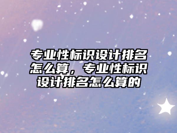 專業(yè)性標識設(shè)計排名怎么算，專業(yè)性標識設(shè)計排名怎么算的