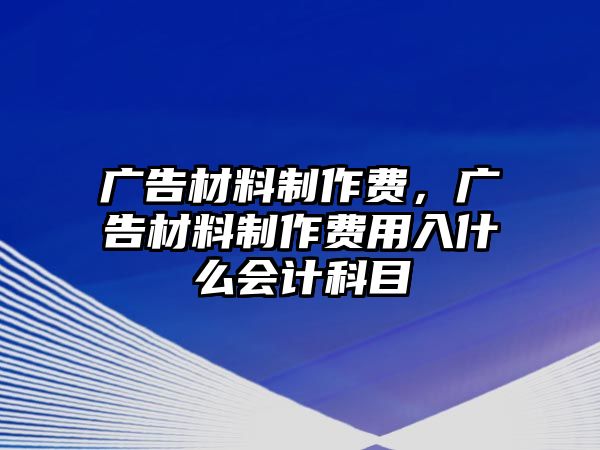 廣告材料制作費(fèi)，廣告材料制作費(fèi)用入什么會計科目