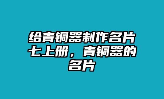 給青銅器制作名片七上冊(cè)，青銅器的名片