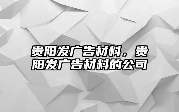 貴陽發(fā)廣告材料，貴陽發(fā)廣告材料的公司