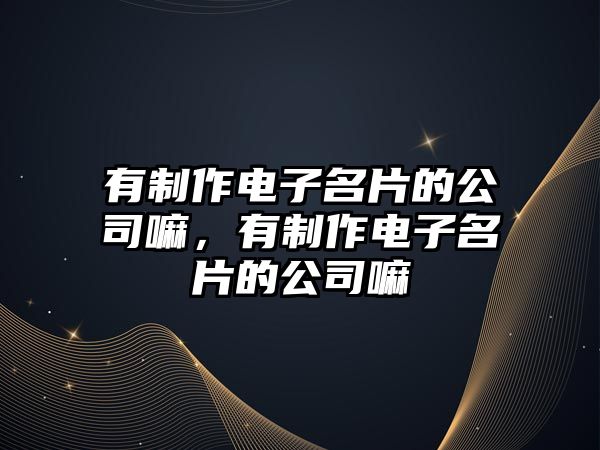 有制作電子名片的公司嘛，有制作電子名片的公司嘛