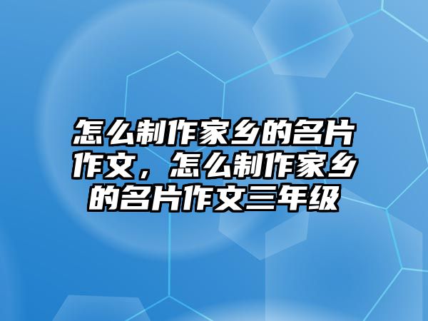 怎么制作家鄉(xiāng)的名片作文，怎么制作家鄉(xiāng)的名片作文三年級