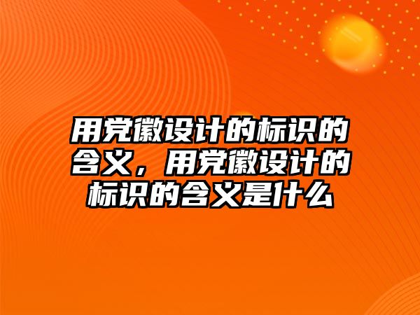 用黨徽設計的標識的含義，用黨徽設計的標識的含義是什么