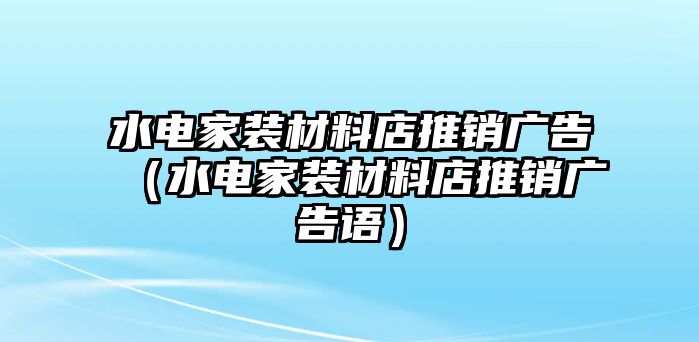 水電家裝材料店推銷廣告（水電家裝材料店推銷廣告語）