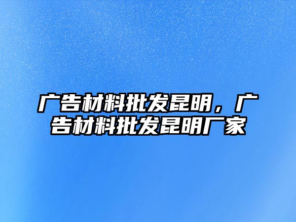 廣告材料批發(fā)昆明，廣告材料批發(fā)昆明廠家