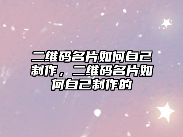 二維碼名片如何自己制作，二維碼名片如何自己制作的