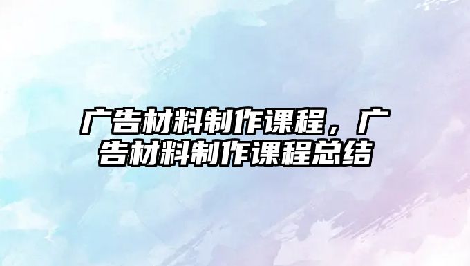 廣告材料制作課程，廣告材料制作課程總結(jié)