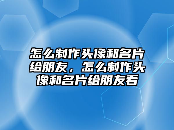 怎么制作頭像和名片給朋友，怎么制作頭像和名片給朋友看