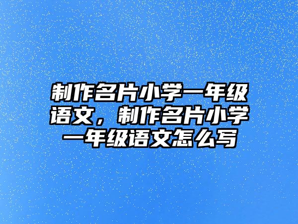 制作名片小學(xué)一年級(jí)語(yǔ)文，制作名片小學(xué)一年級(jí)語(yǔ)文怎么寫(xiě)