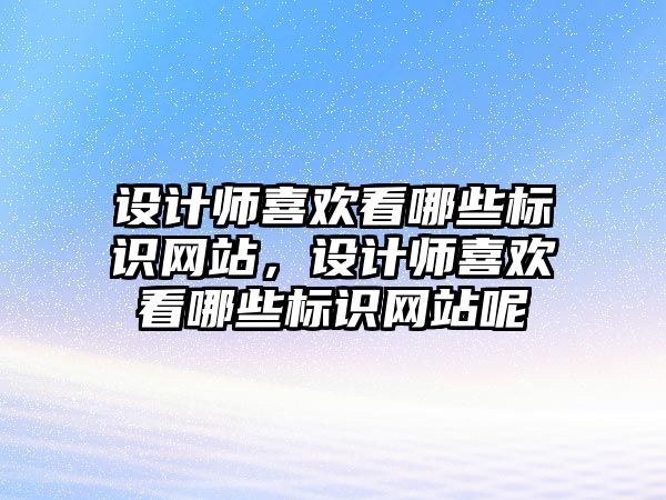 設(shè)計師喜歡看哪些標識網(wǎng)站，設(shè)計師喜歡看哪些標識網(wǎng)站呢