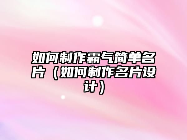 如何制作霸氣簡單名片（如何制作名片設(shè)計）