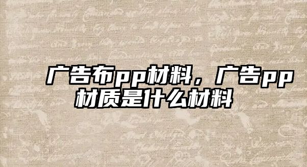 廣告布pp材料，廣告pp材質(zhì)是什么材料