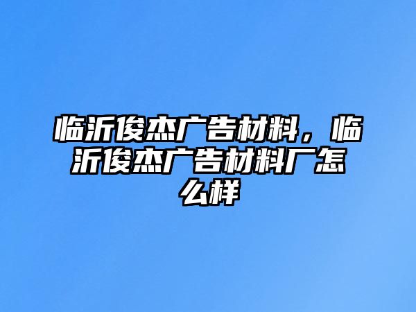 臨沂俊杰廣告材料，臨沂俊杰廣告材料廠怎么樣