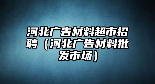 河北廣告材料超市招聘（河北廣告材料批發(fā)市場）