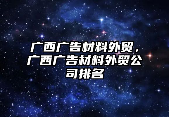 廣西廣告材料外貿(mào)，廣西廣告材料外貿(mào)公司排名