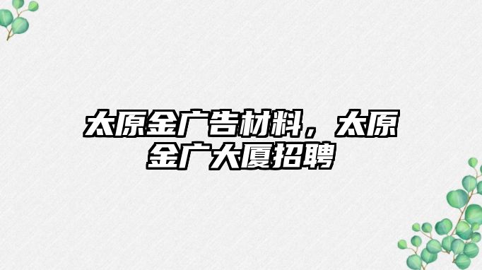 太原金廣告材料，太原金廣大廈招聘