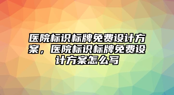 醫(yī)院標識標牌免費設計方案，醫(yī)院標識標牌免費設計方案怎么寫