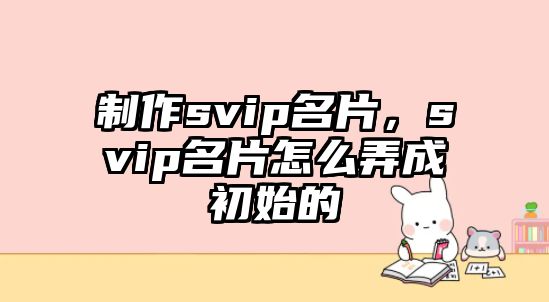 制作svip名片，svip名片怎么弄成初始的