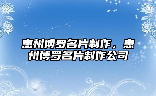 惠州博羅名片制作，惠州博羅名片制作公司