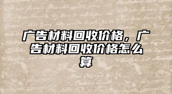 廣告材料回收價格，廣告材料回收價格怎么算