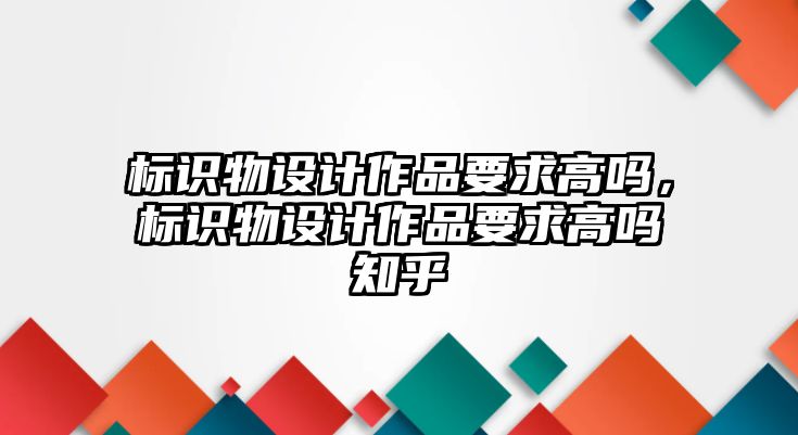 標(biāo)識物設(shè)計作品要求高嗎，標(biāo)識物設(shè)計作品要求高嗎知乎