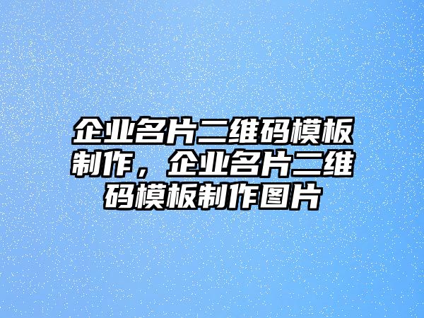 企業(yè)名片二維碼模板制作，企業(yè)名片二維碼模板制作圖片