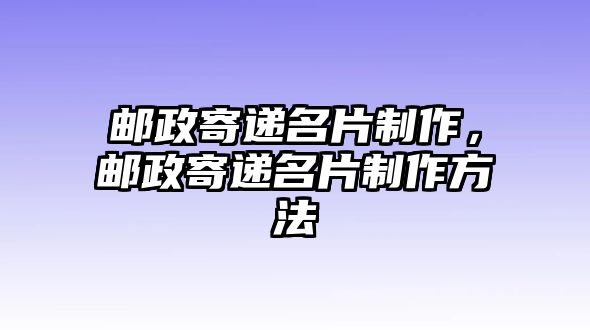 郵政寄遞名片制作，郵政寄遞名片制作方法