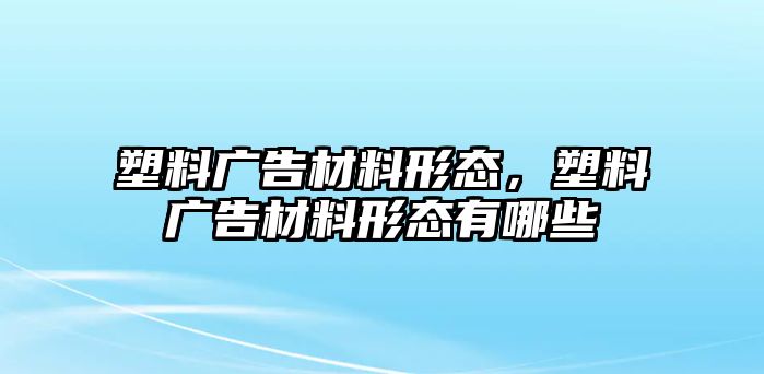 塑料廣告材料形態(tài)，塑料廣告材料形態(tài)有哪些