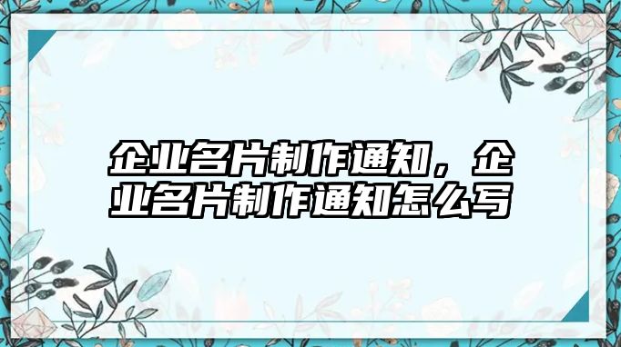 企業(yè)名片制作通知，企業(yè)名片制作通知怎么寫