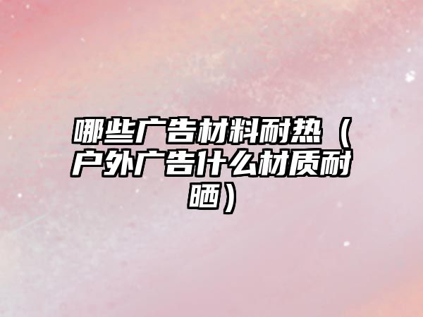 哪些廣告材料耐熱（戶(hù)外廣告什么材質(zhì)耐曬）