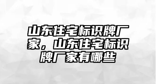 山東住宅標(biāo)識牌廠家，山東住宅標(biāo)識牌廠家有哪些