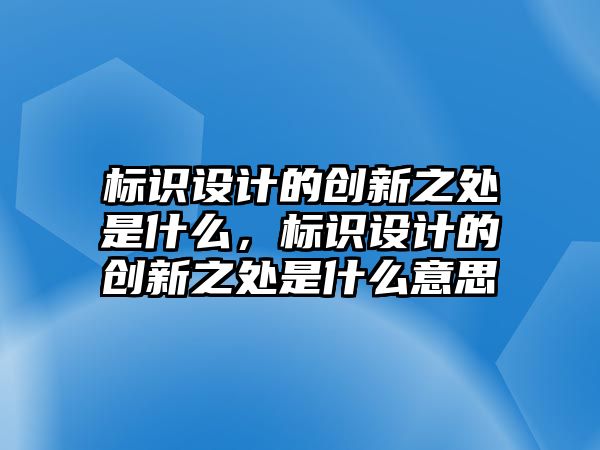 標(biāo)識(shí)設(shè)計(jì)的創(chuàng)新之處是什么，標(biāo)識(shí)設(shè)計(jì)的創(chuàng)新之處是什么意思