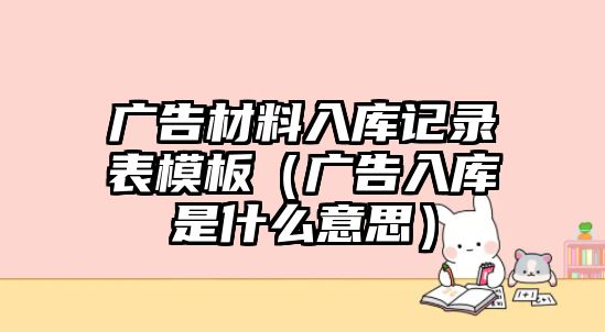 廣告材料入庫(kù)記錄表模板（廣告入庫(kù)是什么意思）