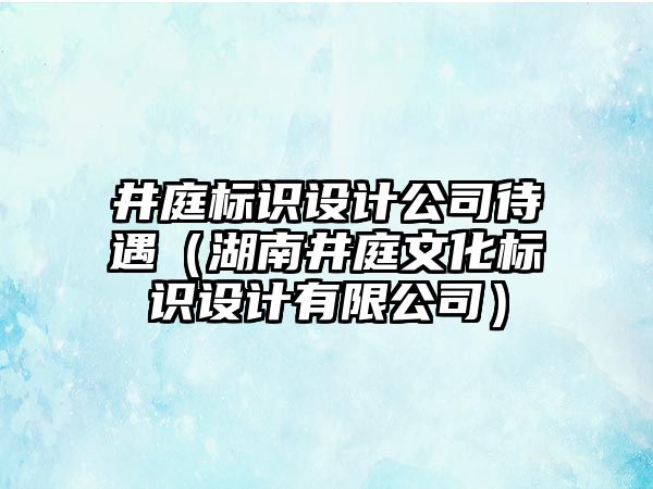 井庭標識設計公司待遇（湖南井庭文化標識設計有限公司）