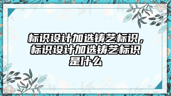 標識設(shè)計加選鑄藝標識，標識設(shè)計加選鑄藝標識是什么