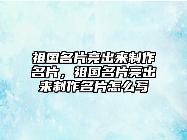 祖國名片亮出來制作名片，祖國名片亮出來制作名片怎么寫