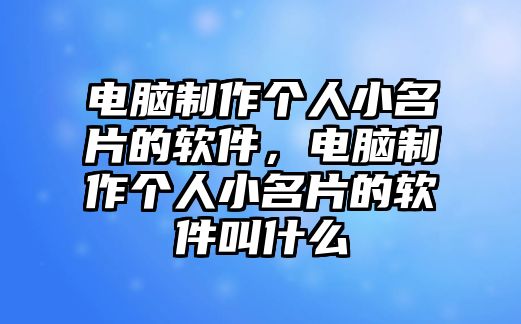 電腦制作個(gè)人小名片的軟件，電腦制作個(gè)人小名片的軟件叫什么