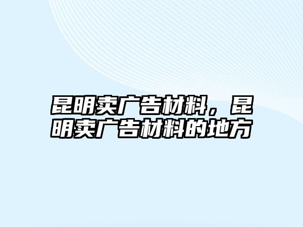 昆明賣廣告材料，昆明賣廣告材料的地方