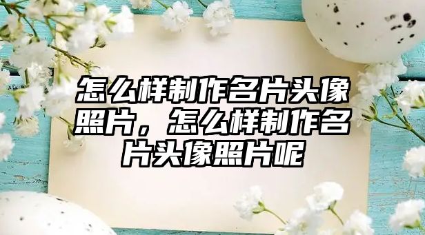 怎么樣制作名片頭像照片，怎么樣制作名片頭像照片呢