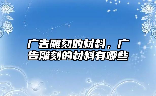 廣告雕刻的材料，廣告雕刻的材料有哪些