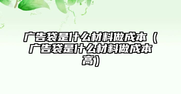 廣告袋是什么材料做成本（廣告袋是什么材料做成本高）