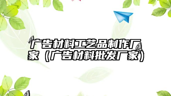 廣告材料工藝品制作廠家（廣告材料批發(fā)廠家）