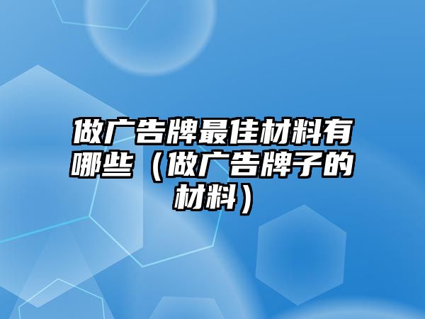 做廣告牌最佳材料有哪些（做廣告牌子的材料）