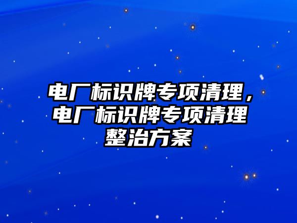 電廠標識牌專項清理，電廠標識牌專項清理整治方案