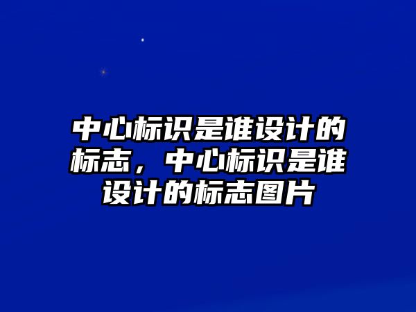 中心標識是誰設計的標志，中心標識是誰設計的標志圖片