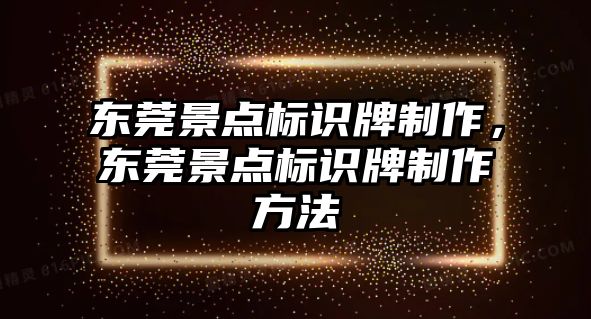 東莞景點標識牌制作，東莞景點標識牌制作方法