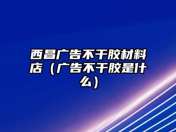 西昌廣告不干膠材料店（廣告不干膠是什么）