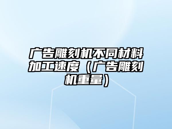 廣告雕刻機不同材料加工速度（廣告雕刻機重量）